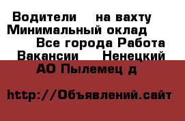 Водители BC на вахту. › Минимальный оклад ­ 60 000 - Все города Работа » Вакансии   . Ненецкий АО,Пылемец д.